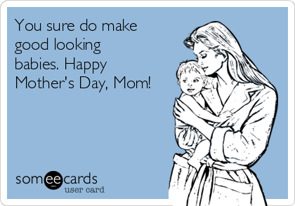 You sure do make
good looking
babies. Happy
Mother's Day, Mom!