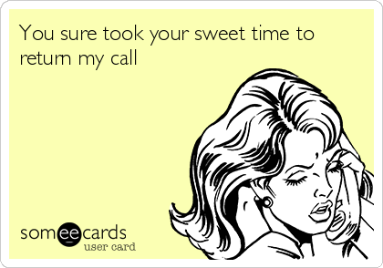 You sure took your sweet time to
return my call
