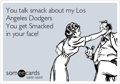 You talk smack about my Los
Angeles Dodgers
You get Smacked
in your face!