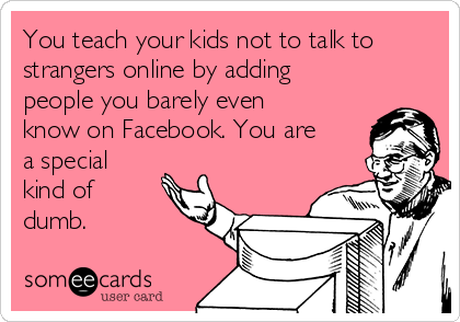 You teach your kids not to talk to
strangers online by adding
people you barely even
know on Facebook. You are
a special
kind of
dumb.