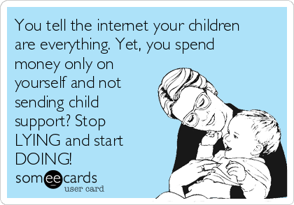 You tell the internet your children
are everything. Yet, you spend
money only on
yourself and not
sending child
support? Stop
LYING and start
DOING! 