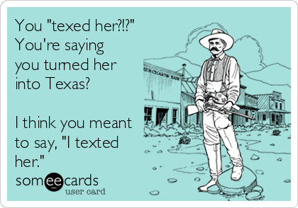 You "texed her?!?"
You're saying
you turned her
into Texas?

I think you meant
to say, "I texted
her."