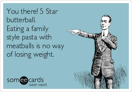You there! 5 Star
butterball. 
Eating a family
style pasta with
meatballs is no way 
of losing weight.