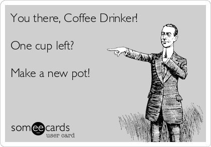 You there, Coffee Drinker!

One cup left? 

Make a new pot!