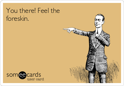 You there! Feel the
foreskin. 