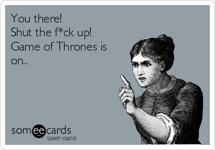 You there! 
Shut the f*ck up!
Game of Thrones is
on..