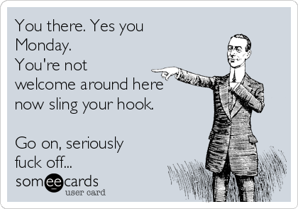 You there. Yes you
Monday.
You're not
welcome around here
now sling your hook.

Go on, seriously
fuck off...