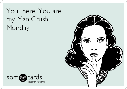 You there! You are
my Man Crush
Monday!