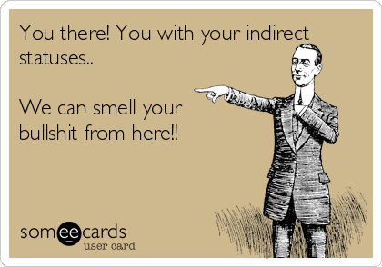 You there! You with your indirect
statuses..

We can smell your
bullshit from here!!
