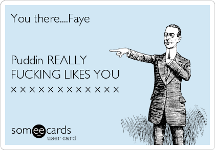 You there....Faye


Puddin REALLY
FUCKING LIKES YOU
x x x x x x x x x x x x 