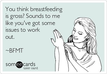 You think breastfeeding
is gross? Sounds to me
like you've got some
issues to work
out. 

~BFMT 