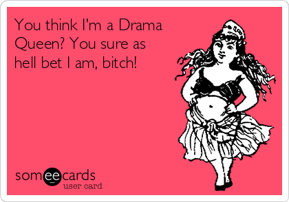 You think I'm a Drama
Queen? You sure as
hell bet I am, bitch!
