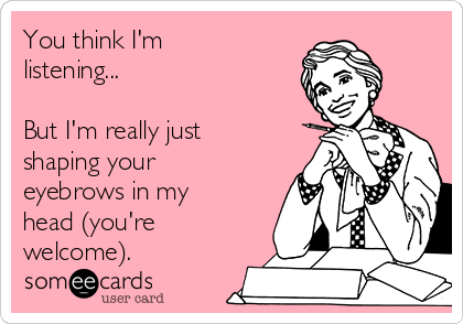 You think I'm
listening...

But I'm really just
shaping your
eyebrows in my
head (you're
welcome).