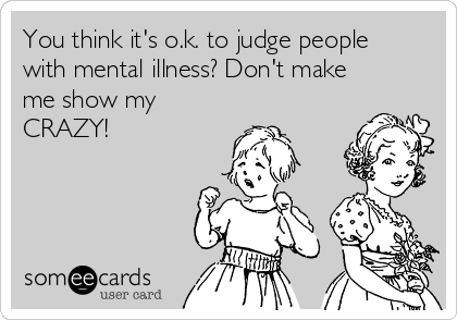 You think it's o.k. to judge people
with mental illness? Don't make
me show my
CRAZY!