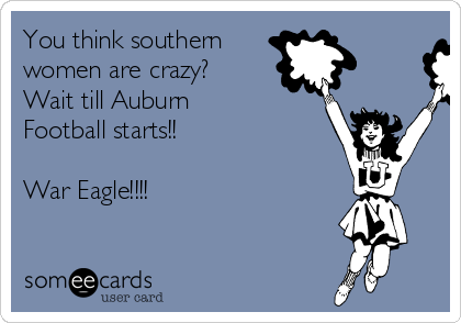You think southern 
women are crazy?
Wait till Auburn
Football starts!!

War Eagle!!!!