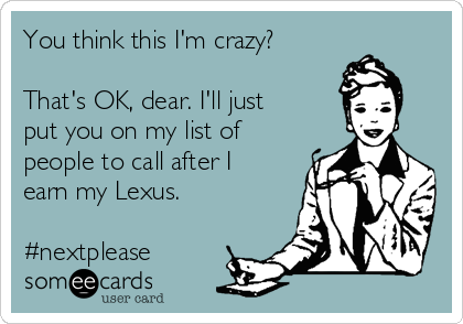 You think this I'm crazy?

That's OK, dear. I'll just
put you on my list of
people to call after I
earn my Lexus.

#nextplease