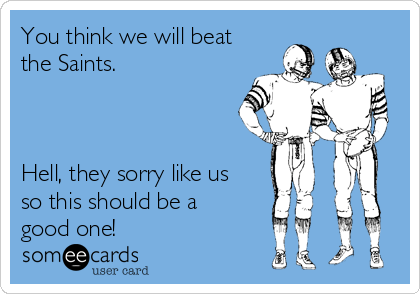 You think we will beat
the Saints. 



Hell, they sorry like us
so this should be a
good one!