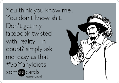 You think you know me..
You don't know shit.
Don't get my
facebook twisted
with reality - In
doubt? simply ask
me, easy as that. 
#SoManyIdiots