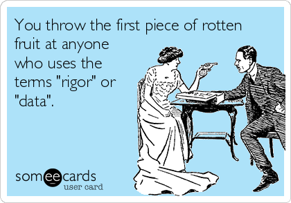 You throw the first piece of rotten
fruit at anyone
who uses the
terms "rigor" or
"data".