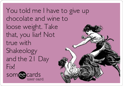 You told me I have to give up
chocolate and wine to
loose weight. Take
that, you liar! Not
true with
Shakeology
and the 21 Day
Fix!