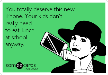 You totally deserve this new
iPhone. Your kids don't
really need
to eat lunch
at school
anyway. 