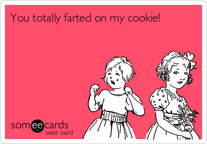 You totally farted on my cookie!