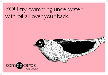 YOU try swimming underwater
with oil all over your back.
