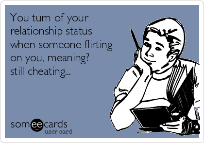 You turn of your
relationship status
when someone flirting
on you, meaning?
still cheating...