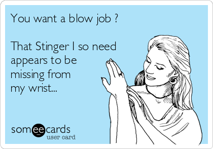You want a blow job ?

That Stinger I so need
appears to be
missing from
my wrist...