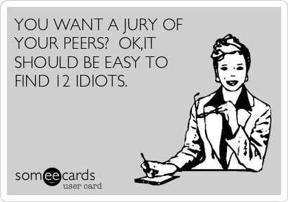 YOU WANT A JURY OF
YOUR PEERS?  OK,IT
SHOULD BE EASY TO
FIND 12 IDIOTS.