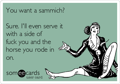 You want a sammich?

Sure. I'll even serve it
with a side of
fuck you and the
horse you rode in
on.