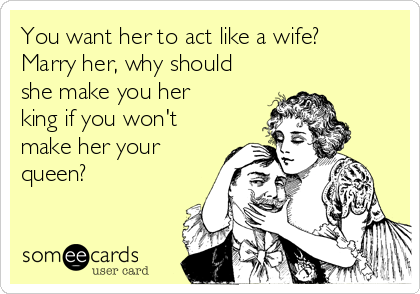You want her to act like a wife?
Marry her, why should
she make you her
king if you won't
make her your
queen? 