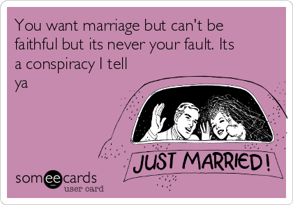 You want marriage but can't be
faithful but its never your fault. Its
a conspiracy I tell
ya