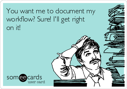 You want me to document my
workflow? Sure! I'll get right
on it!