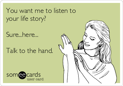You want me to listen to
your life story?

Sure...here...

Talk to the hand.