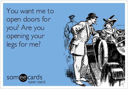 You want me to
open doors for
you? Are you
opening your
legs for me?