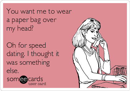 You want me to wear
a paper bag over
my head?

Oh for speed
dating. I thought it
was something
else. 