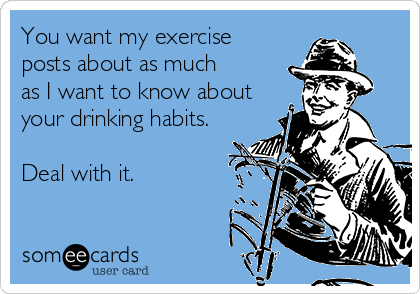 You want my exercise
posts about as much
as I want to know about
your drinking habits.

Deal with it.