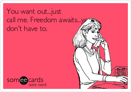 You want out...just
call me. Freedom awaits...you
don't have to.