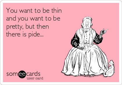 You want to be thin
and you want to be
pretty, but then
there is pide...