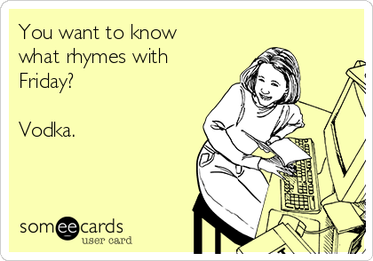 You want to know
what rhymes with
Friday?

Vodka.