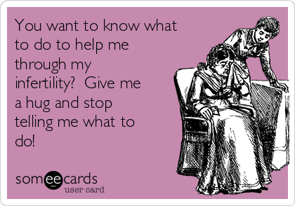 You want to know what
to do to help me
through my
infertility?  Give me
a hug and stop
telling me what to
do!