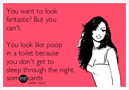 You want to look
fantastic? But you
can't.

You look like poop
in a toilet because
you don't get to
sleep through the night.