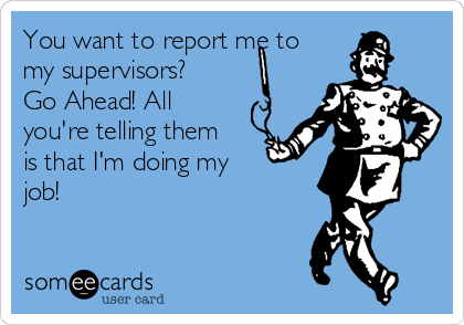 You want to report me to
my supervisors?
Go Ahead! All
you're telling them
is that I'm doing my 
job!