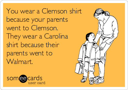 You wear a Clemson shirt
because your parents
went to Clemson. 
They wear a Carolina
shirt because their
parents went to
Walmart.