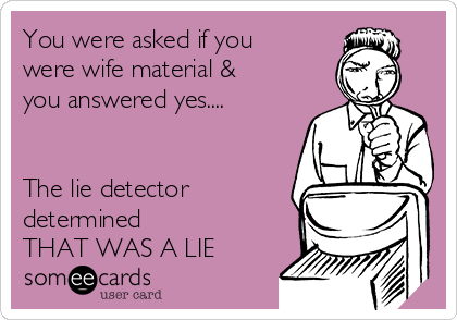 You were asked if you
were wife material &
you answered yes....


The lie detector
determined 
THAT WAS A LIE