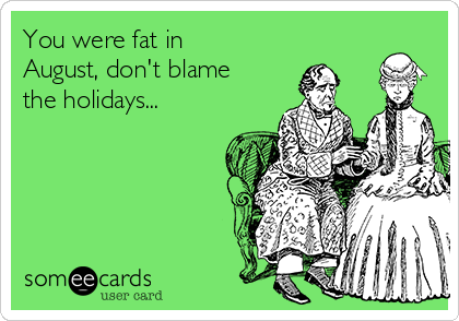You were fat in
August, don't blame
the holidays...