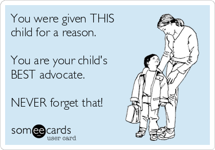 You were given THIS
child for a reason.

You are your child's
BEST advocate.

NEVER forget that!