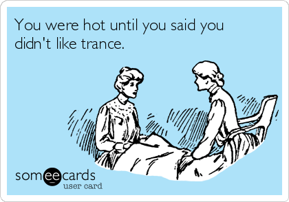 You were hot until you said you
didn't like trance. 