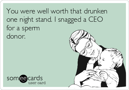 You were well worth that drunken
one night stand. I snagged a CEO
for a sperm
donor.